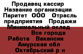 Продавец-кассир › Название организации ­ Паритет, ООО › Отрасль предприятия ­ Продажи › Минимальный оклад ­ 18 000 - Все города Работа » Вакансии   . Амурская обл.,Октябрьский р-н